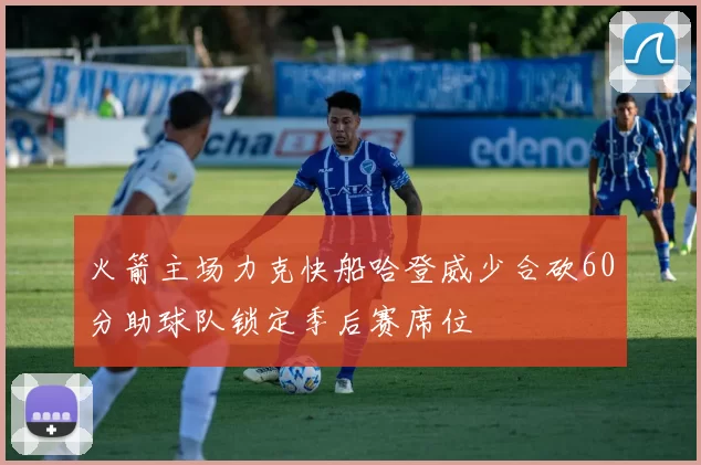 火箭主场力克快船哈登威少合砍60分助球队锁定季后赛席位