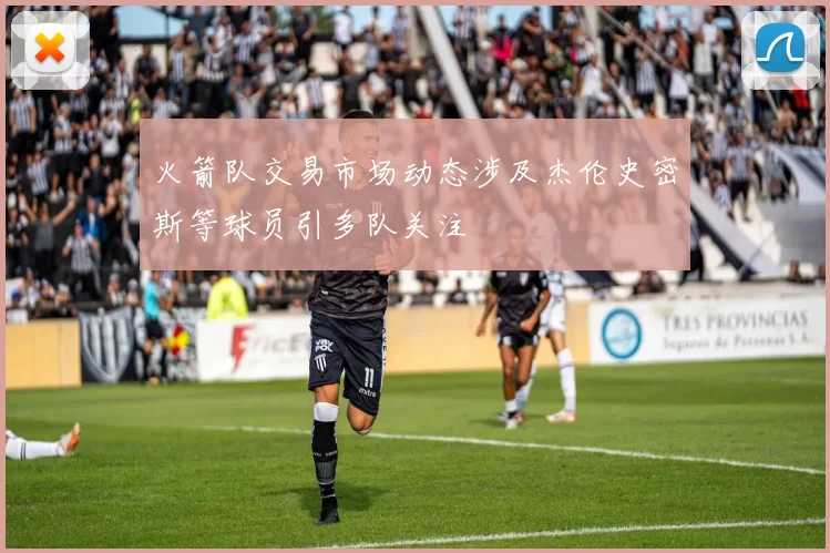 火箭队交易市场动态涉及杰伦史密斯等球员引多队关注