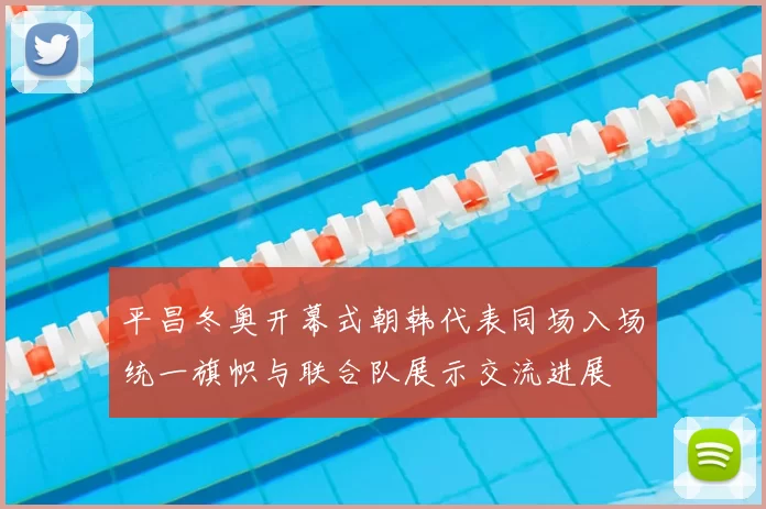 平昌冬奥开幕式朝韩代表同场入场统一旗帜与联合队展示交流进展