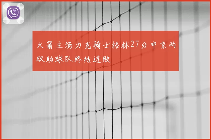 火箭主场力克骑士格林27分申京两双助球队终结连败