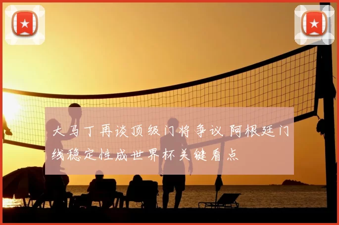 大马丁再谈顶级门将争议 阿根廷门线稳定性成世界杯关键看点