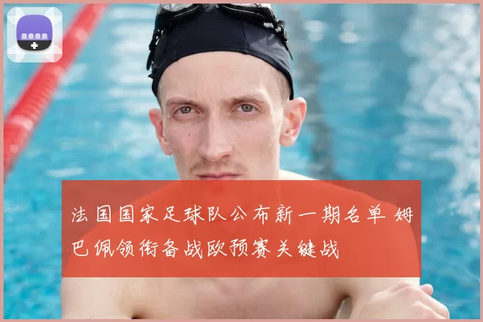 法国国家足球队公布新一期名单 姆巴佩领衔备战欧预赛关键战