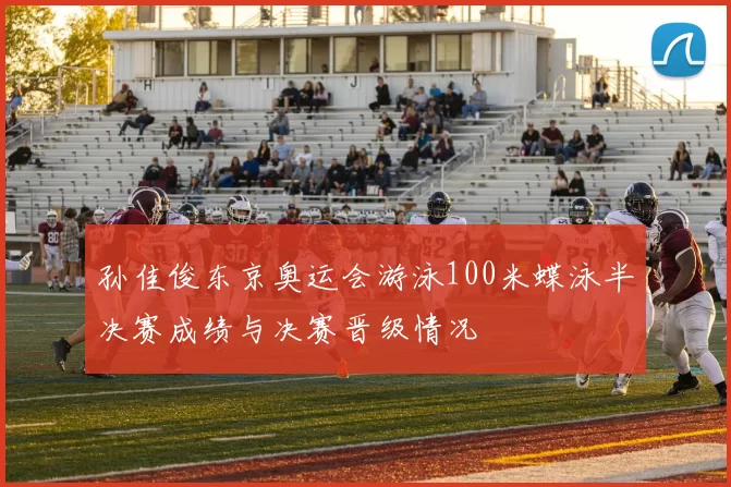 孙佳俊东京奥运会游泳100米蝶泳半决赛成绩与决赛晋级情况