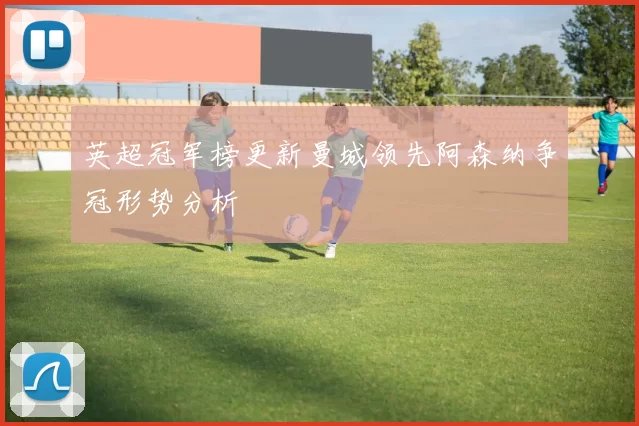英超冠军榜更新曼城领先阿森纳争冠形势分析