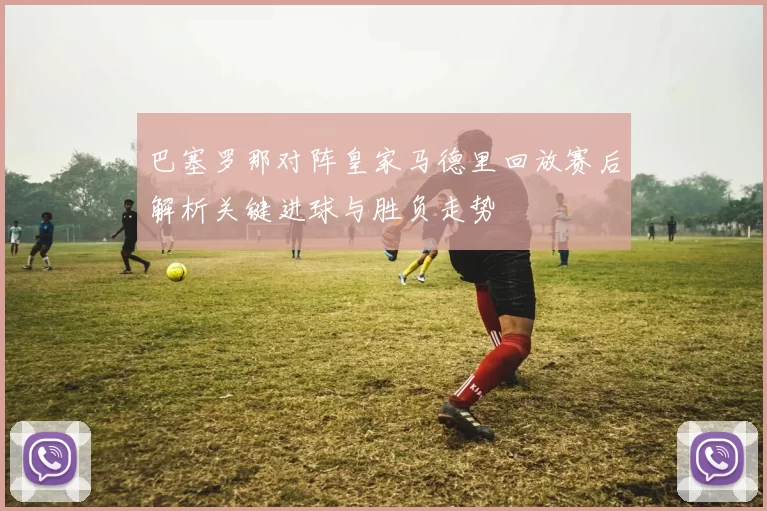 巴塞罗那对阵皇家马德里回放赛后解析关键进球与胜负走势