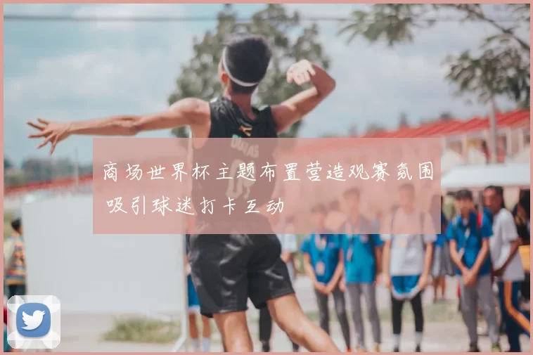 商场世界杯主题布置营造观赛氛围 吸引球迷打卡互动