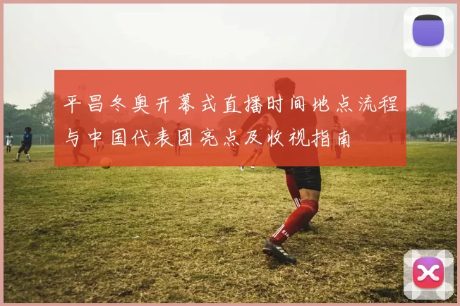 平昌冬奥开幕式直播时间地点流程与中国代表团亮点及收视指南