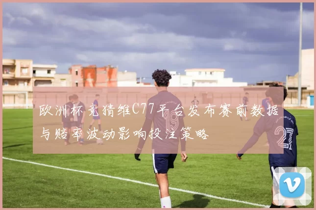 欧洲杯竞猜维C77平台发布赛前数据与赔率波动影响投注策略