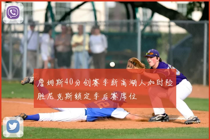 詹姆斯40分创赛季新高湖人加时险胜尼克斯锁定季后赛席位