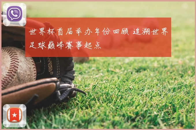 世界杯首届举办年份回顾 追溯世界足球巅峰赛事起点