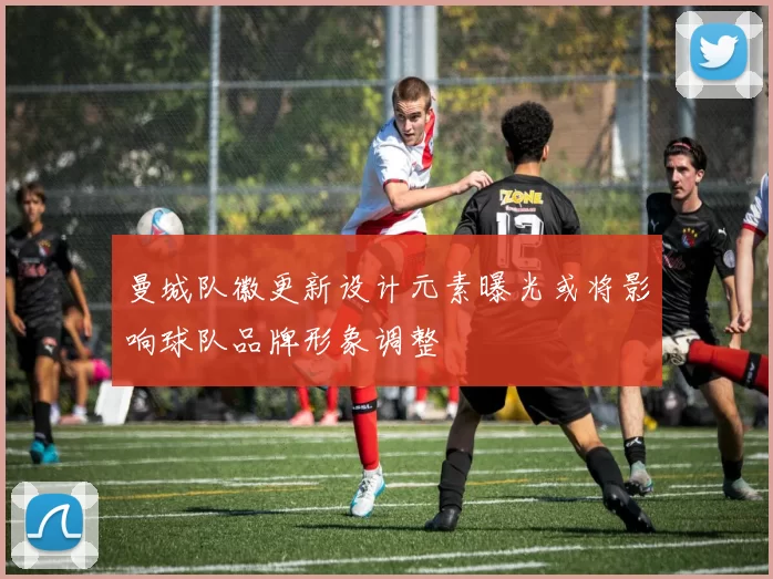 曼城队徽更新设计元素曝光或将影响球队品牌形象调整
