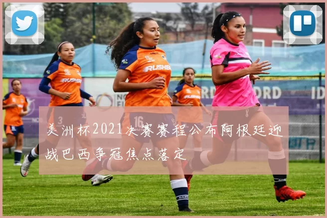 美洲杯2021决赛赛程公布阿根廷迎战巴西争冠焦点落定