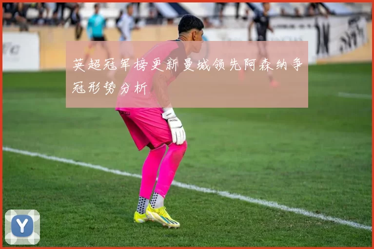 英超冠军榜更新曼城领先阿森纳争冠形势分析
