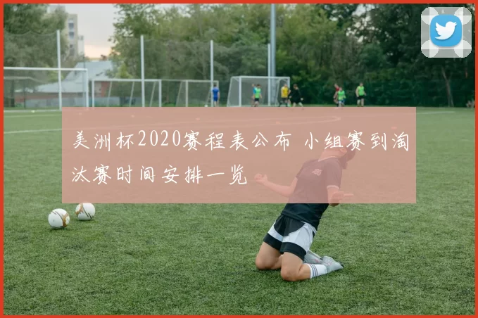 美洲杯2020赛程表公布 小组赛到淘汰赛时间安排一览