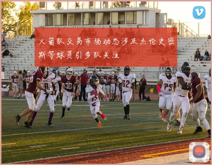 火箭队交易市场动态涉及杰伦史密斯等球员引多队关注