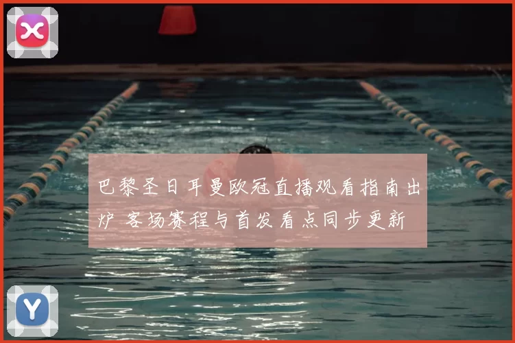 巴黎圣日耳曼欧冠直播观看指南出炉 客场赛程与首发看点同步更新