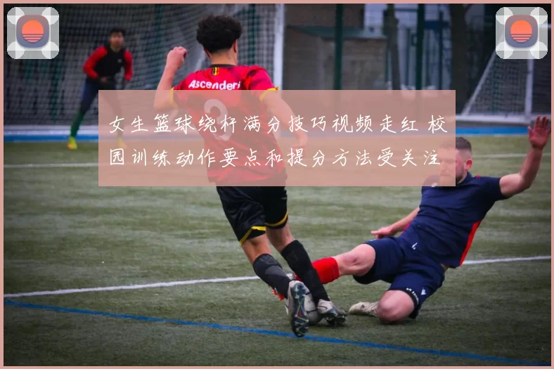 女生篮球绕杆满分技巧视频走红 校园训练动作要点和提分方法受关注