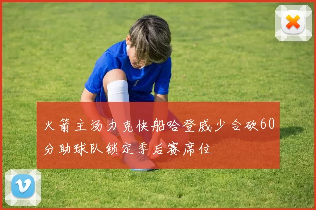 火箭主场力克快船哈登威少合砍60分助球队锁定季后赛席位