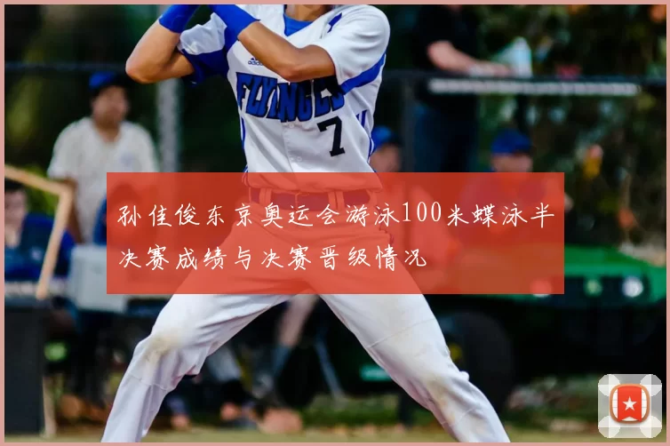 孙佳俊东京奥运会游泳100米蝶泳半决赛成绩与决赛晋级情况