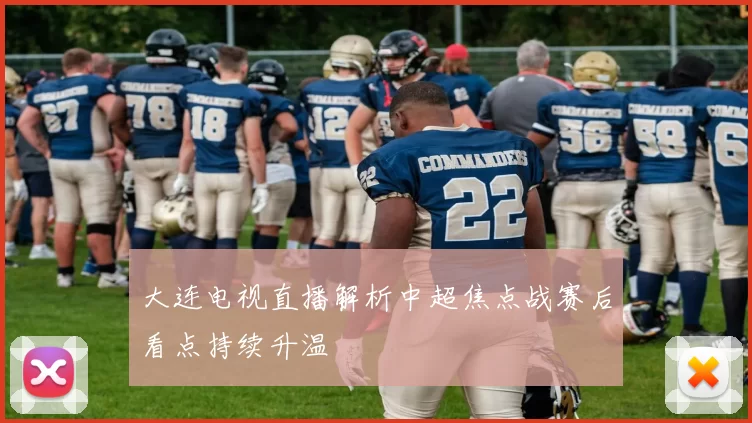 大连电视直播解析中超焦点战赛后看点持续升温