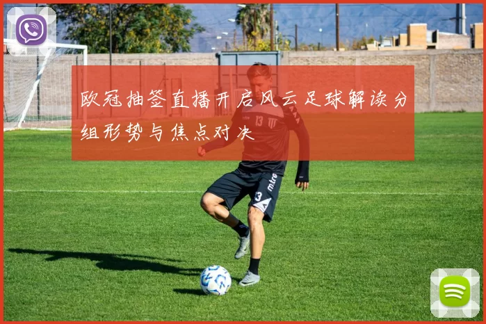 欧冠抽签直播开启风云足球解读分组形势与焦点对决