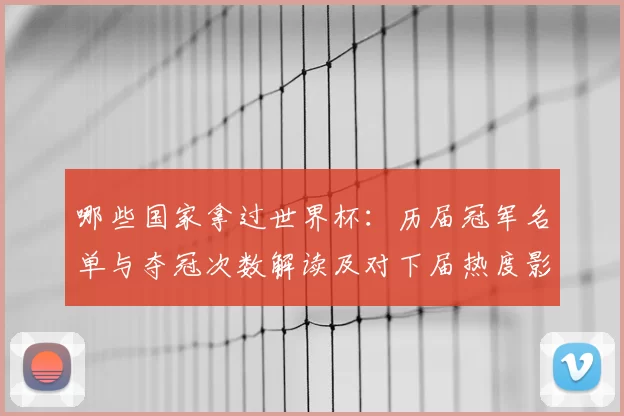 哪些国家拿过世界杯：历届冠军名单与夺冠次数解读及对下届热度影响