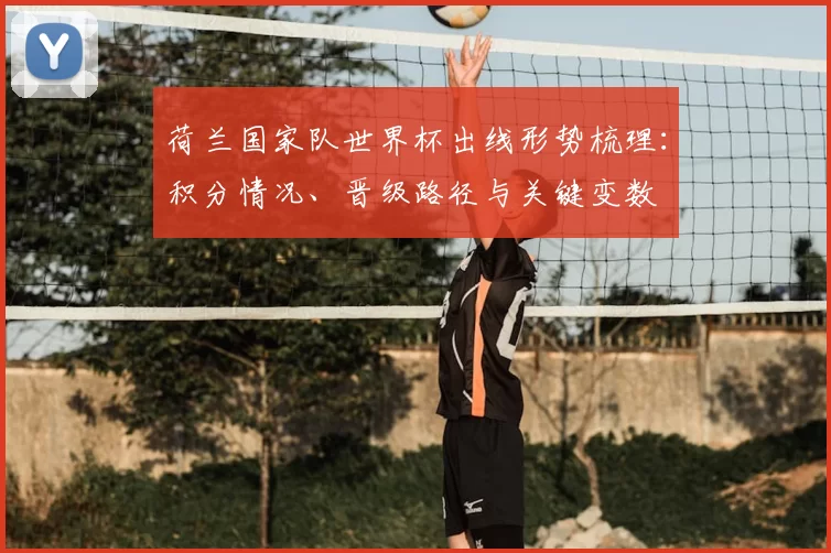 荷兰国家队世界杯出线形势梳理：积分情况、晋级路径与关键变数