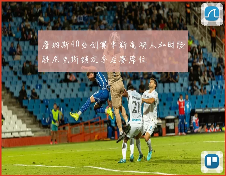 詹姆斯40分创赛季新高湖人加时险胜尼克斯锁定季后赛席位