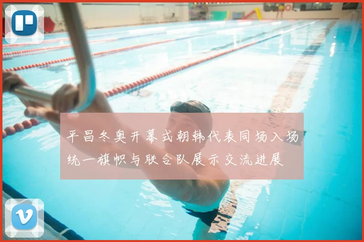 平昌冬奥开幕式朝韩代表同场入场统一旗帜与联合队展示交流进展