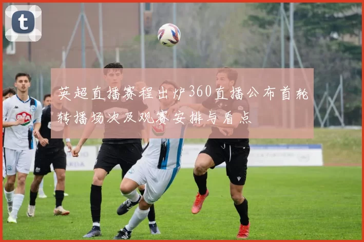 英超直播赛程出炉360直播公布首轮转播场次及观赛安排与看点