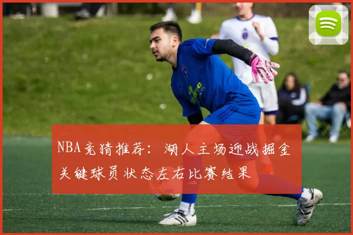 NBA竞猜推荐：湖人主场迎战掘金 关键球员状态左右比赛结果