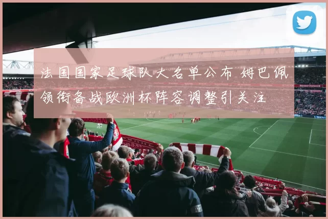 法国国家足球队大名单公布 姆巴佩领衔备战欧洲杯阵容调整引关注