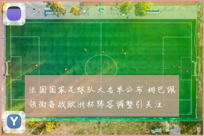 法国国家足球队大名单公布 姆巴佩领衔备战欧洲杯阵容调整引关注