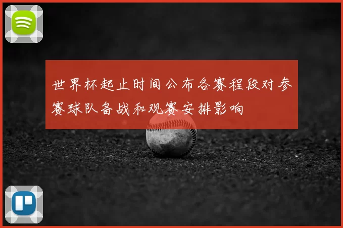 世界杯起止时间公布各赛程段对参赛球队备战和观赛安排影响