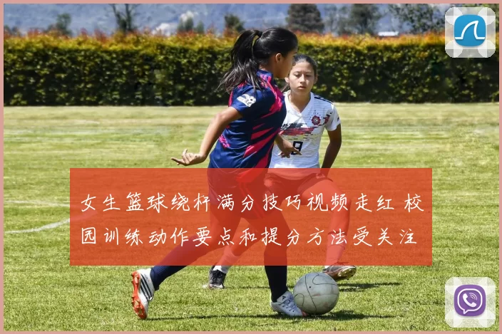 女生篮球绕杆满分技巧视频走红 校园训练动作要点和提分方法受关注