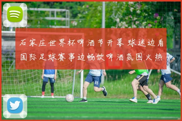 石家庄世界杯啤酒节开幕 球迷边看国际足球赛事边畅饮啤酒氛围火热