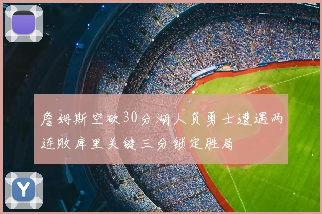 詹姆斯空砍30分湖人负勇士遭遇两连败库里关键三分锁定胜局