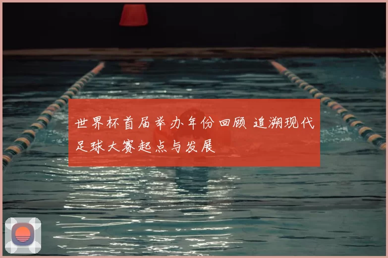 世界杯首届举办年份回顾 追溯现代足球大赛起点与发展