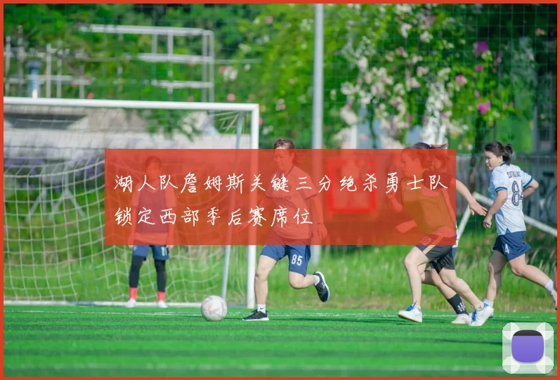 湖人队詹姆斯关键三分绝杀勇士队锁定西部季后赛席位