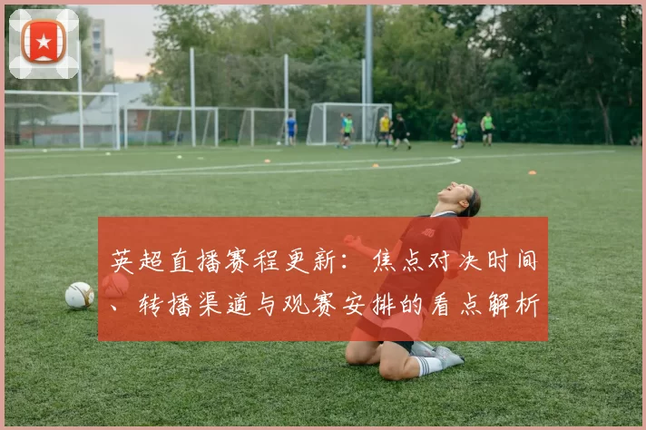 英超直播赛程更新：焦点对决时间、转播渠道与观赛安排的看点解析