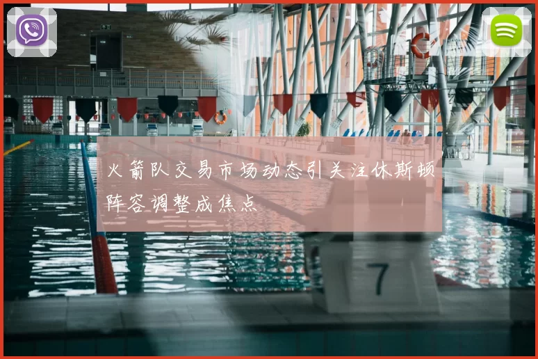 火箭队交易市场动态引关注休斯顿阵容调整成焦点