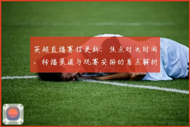 英超直播赛程更新：焦点对决时间、转播渠道与观赛安排的看点解析