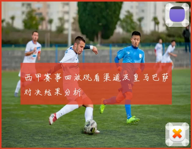 西甲赛事回放观看渠道及皇马巴萨对决结果分析