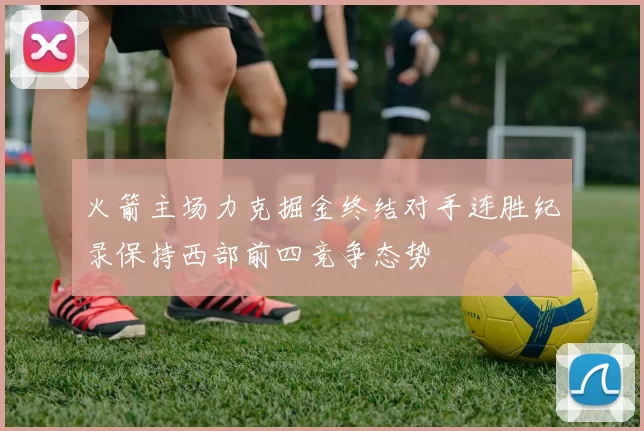 火箭主场力克掘金终结对手连胜纪录保持西部前四竞争态势