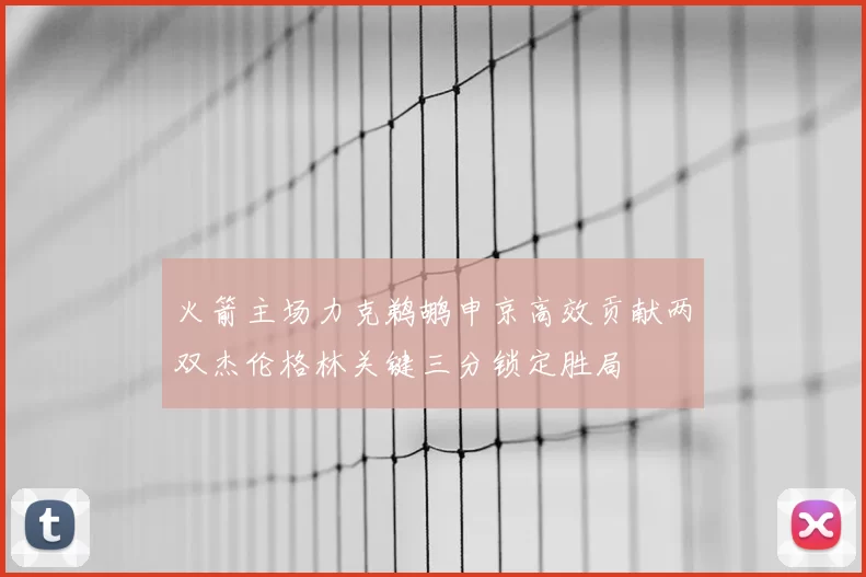 火箭主场力克鹈鹕申京高效贡献两双杰伦格林关键三分锁定胜局