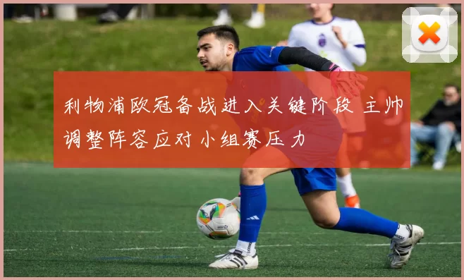 利物浦欧冠备战进入关键阶段 主帅调整阵容应对小组赛压力