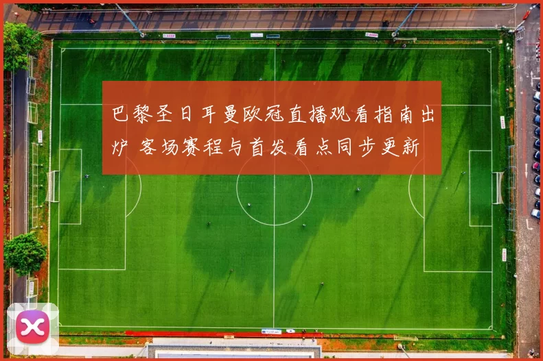 巴黎圣日耳曼欧冠直播观看指南出炉 客场赛程与首发看点同步更新