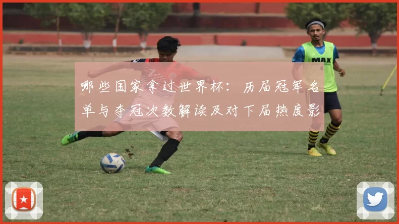 哪些国家拿过世界杯：历届冠军名单与夺冠次数解读及对下届热度影响