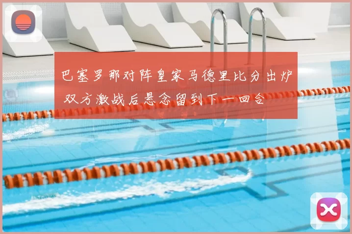 巴塞罗那对阵皇家马德里比分出炉 双方激战后悬念留到下一回合