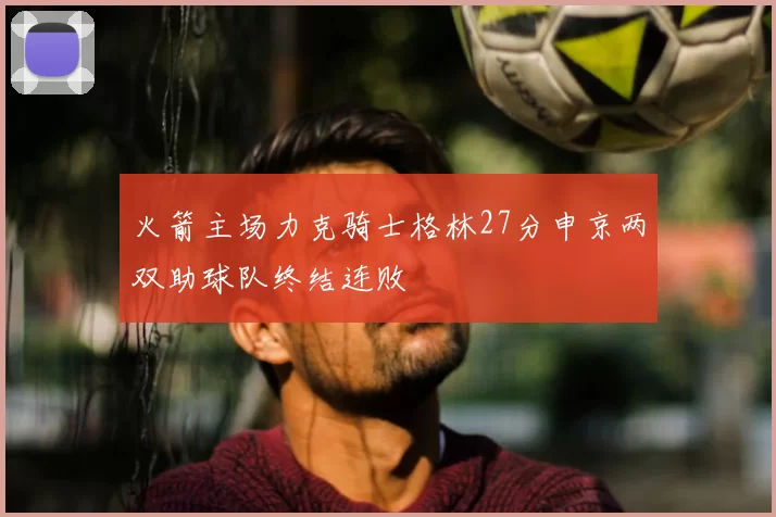 火箭主场力克骑士格林27分申京两双助球队终结连败